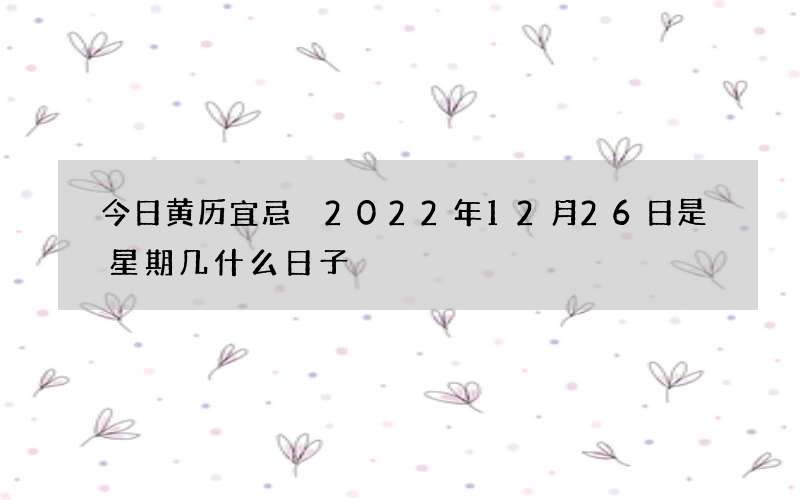 今日黄历宜忌 2022年12月26日是星期几什么日子